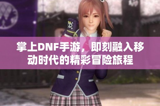 掌上DNF手游，即刻融入移动时代的精彩冒险旅程