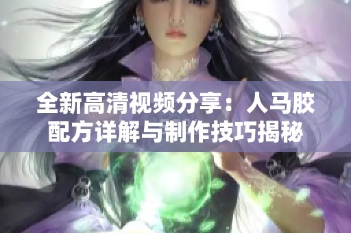 全新高清视频分享：人马胶配方详解与制作技巧揭秘