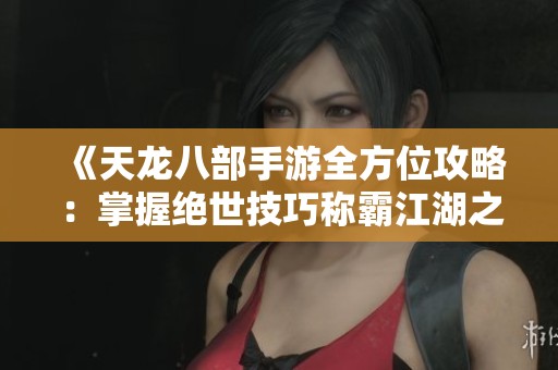 《天龙八部手游全方位攻略：掌握绝世技巧称霸江湖之路》