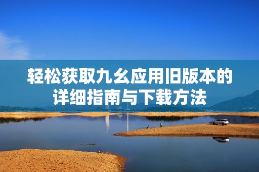 轻松获取九幺应用旧版本的详细指南与下载方法