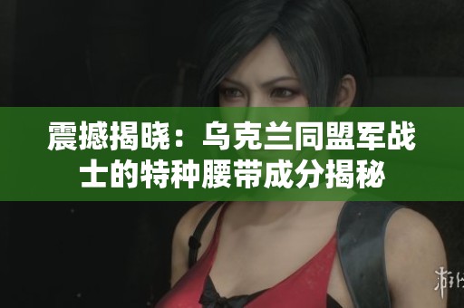震撼揭晓：乌克兰同盟军战士的特种腰带成分揭秘