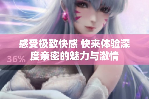感受极致快感 快来体验深度亲密的魅力与激情