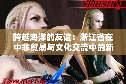 跨越海洋的友谊：浙江省在中非贸易与文化交流中的新发展