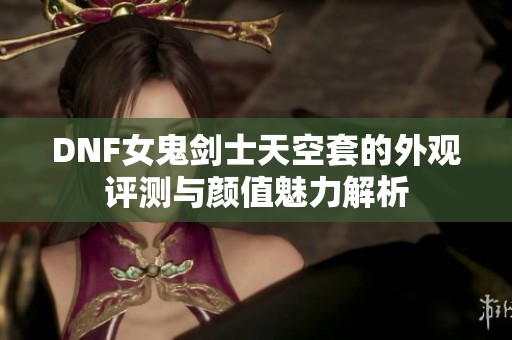 DNF女鬼剑士天空套的外观评测与颜值魅力解析
