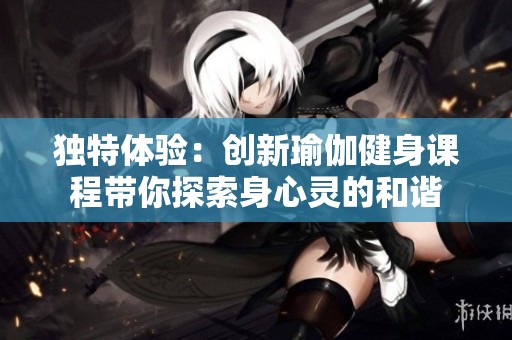 独特体验：创新瑜伽健身课程带你探索身心灵的和谐