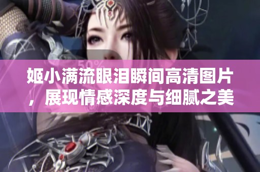 姬小满流眼泪瞬间高清图片，展现情感深度与细腻之美