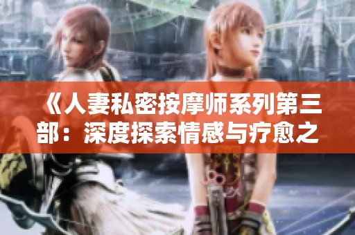 《人妻私密按摩师系列第三部：深度探索情感与疗愈之旅》