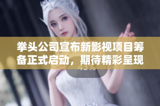 拳头公司宣布新影视项目筹备正式启动，期待精彩呈现
