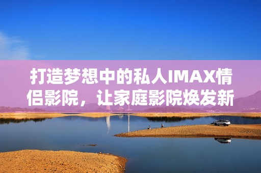 打造梦想中的私人IMAX情侣影院，让家庭影院焕发新生