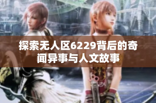 探索无人区6229背后的奇闻异事与人文故事