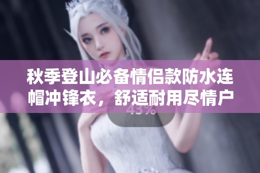 秋季登山必备情侣款防水连帽冲锋衣，舒适耐用尽情户外探险