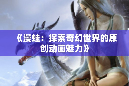 《漫蛙：探索奇幻世界的原创动画魅力》