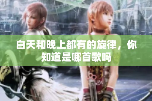 白天和晚上都有的旋律，你知道是哪首歌吗