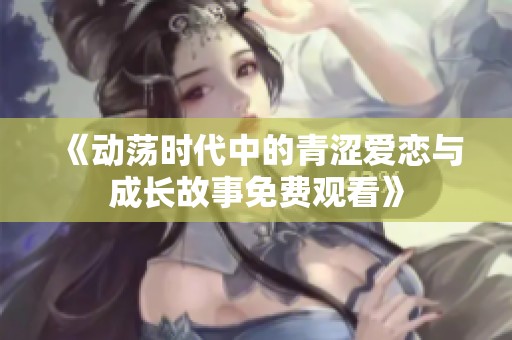 《动荡时代中的青涩爱恋与成长故事免费观看》