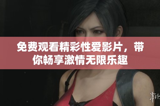 免费观看精彩性爱影片，带你畅享激情无限乐趣