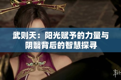 武则天：阳光赋予的力量与阴翳背后的智慧探寻