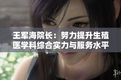 王军海院长：努力提升生殖医学科综合实力与服务水平