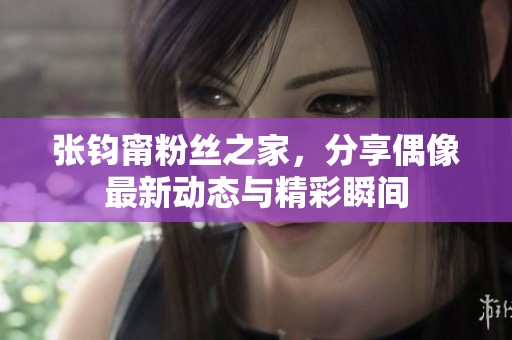 张钧甯粉丝之家，分享偶像最新动态与精彩瞬间