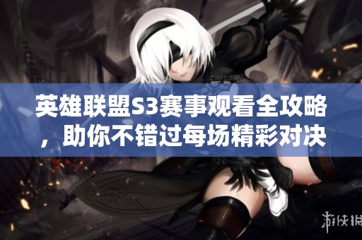 英雄联盟S3赛事观看全攻略，助你不错过每场精彩对决
