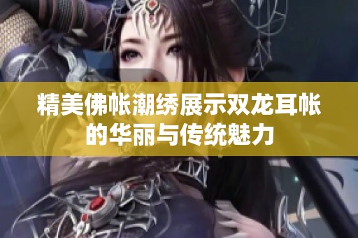 精美佛帐潮绣展示双龙耳帐的华丽与传统魅力