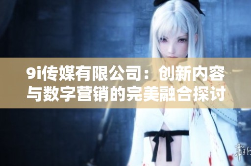 9i传媒有限公司：创新内容与数字营销的完美融合探讨