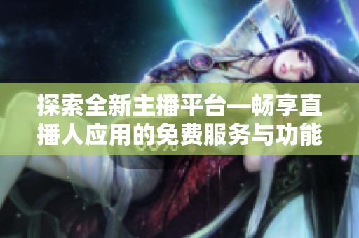 探索全新主播平台—畅享直播人应用的免费服务与功能