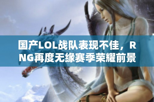 国产LOL战队表现不佳，RNG再度无缘赛季荣耀前景堪忧