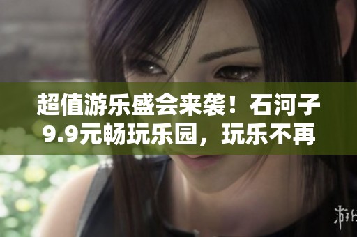 超值游乐盛会来袭！石河子9.9元畅玩乐园，玩乐不再愁