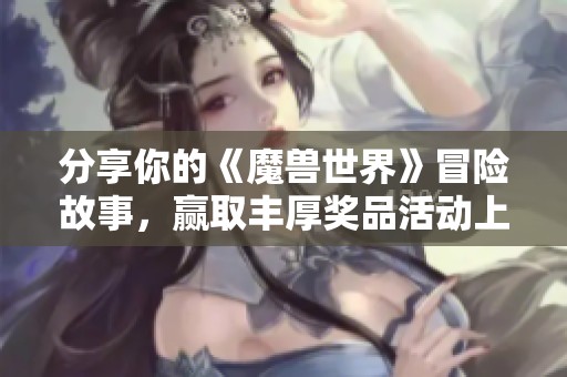 分享你的《魔兽世界》冒险故事，赢取丰厚奖品活动上线