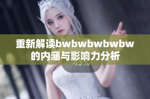 重新解读bwbwbwbwbw的内涵与影响力分析