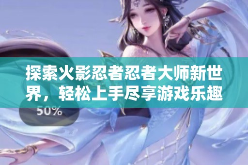 探索火影忍者忍者大师新世界，轻松上手尽享游戏乐趣