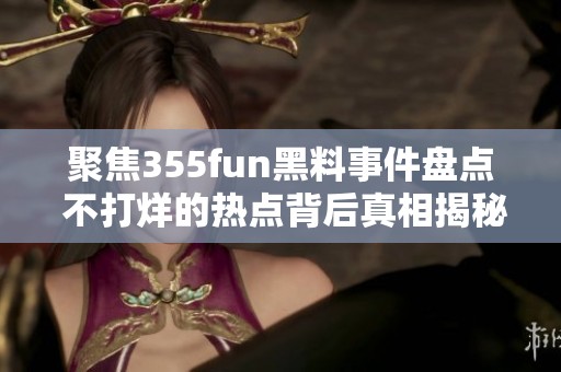 聚焦355fun黑料事件盘点 不打烊的热点背后真相揭秘