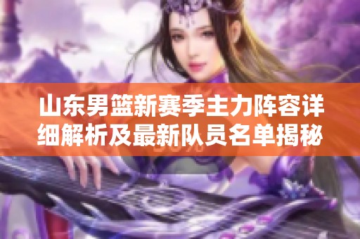 山东男篮新赛季主力阵容详细解析及最新队员名单揭秘