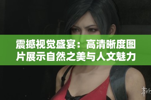 震撼视觉盛宴：高清晰度图片展示自然之美与人文魅力