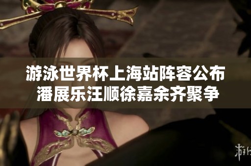 游泳世界杯上海站阵容公布 潘展乐汪顺徐嘉余齐聚争辉