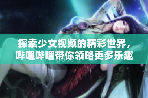 探索少女视频的精彩世界，哔哩哔哩带你领略更多乐趣