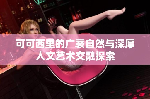可可西里的广袤自然与深厚人文艺术交融探索