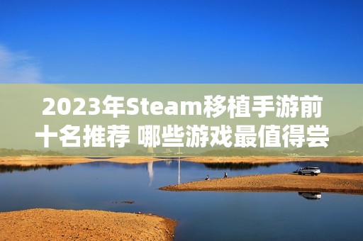 2023年Steam移植手游前十名推荐 哪些游戏最值得尝试