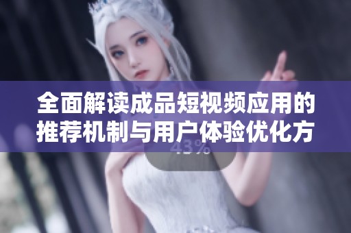 全面解读成品短视频应用的推荐机制与用户体验优化方法