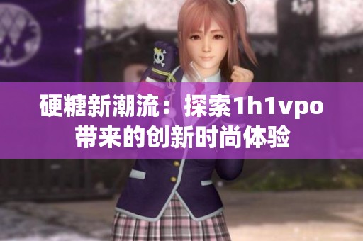 硬糖新潮流：探索1h1vpo带来的创新时尚体验