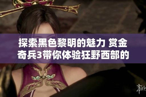 探索黑色黎明的魅力 赏金奇兵3带你体验狂野西部的快感