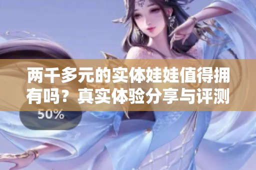 两千多元的实体娃娃值得拥有吗？真实体验分享与评测。