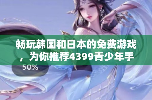 畅玩韩国和日本的免费游戏，为你推荐4399青少年手游精选