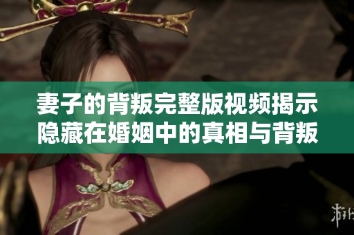 妻子的背叛完整版视频揭示隐藏在婚姻中的真相与背叛故事