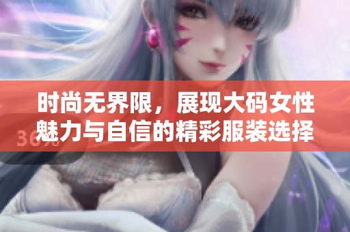 时尚无界限，展现大码女性魅力与自信的精彩服装选择