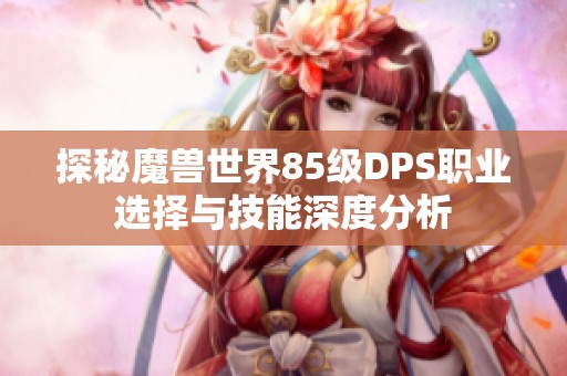 探秘魔兽世界85级DPS职业选择与技能深度分析