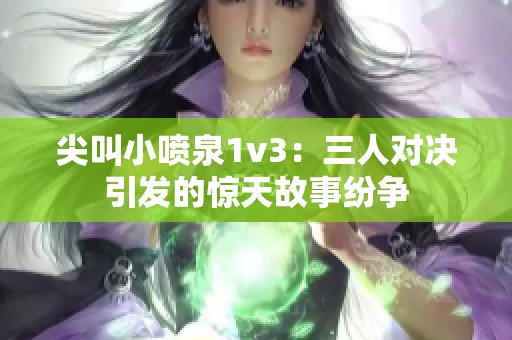 尖叫小喷泉1v3：三人对决引发的惊天故事纷争