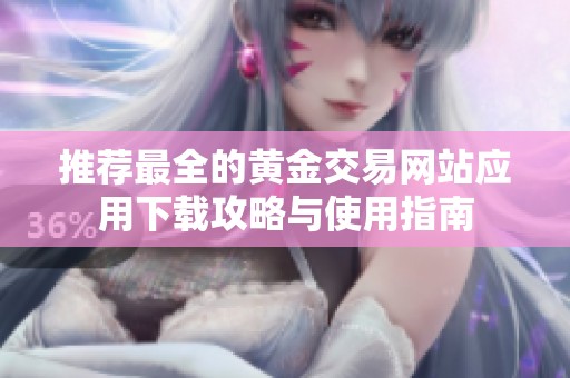 推荐最全的黄金交易网站应用下载攻略与使用指南
