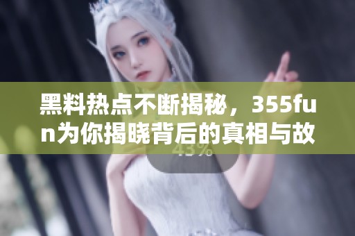 黑料热点不断揭秘，355fun为你揭晓背后的真相与故事