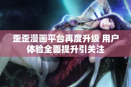 歪歪漫画平台再度升级 用户体验全面提升引关注